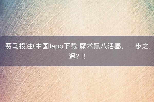 赛马投注(中国)app下载 魔术黑八活塞，一步之遥？！