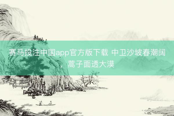 赛马投注中国app官方版下载 中卫沙坡春潮阔，蒿子面透大漠