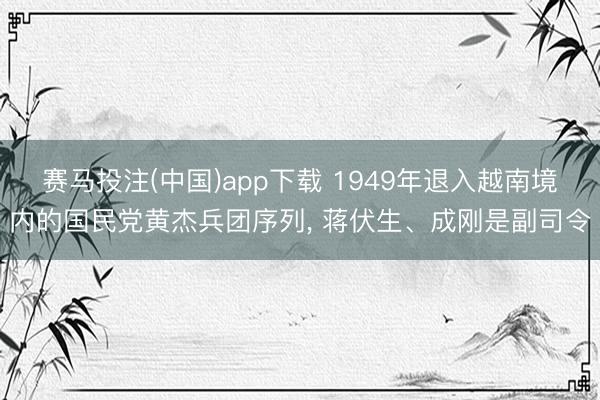 赛马投注(中国)app下载 1949年退入越南境内的国民党黄杰兵团序列， 蒋伏生、成刚是副司令