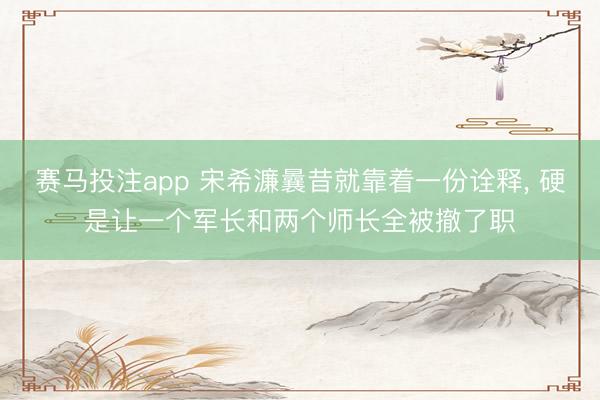 赛马投注app 宋希濂曩昔就靠着一份诠释， 硬是让一个军长和两个师长全被撤了职