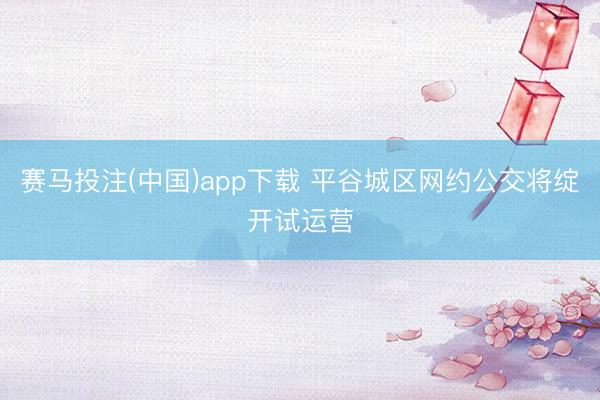 赛马投注(中国)app下载 平谷城区网约公交将绽开试运营