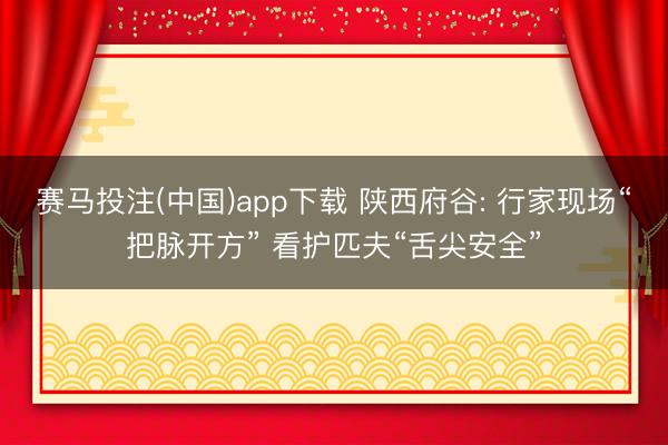 赛马投注(中国)app下载 陕西府谷: 行家现场“把脉开方” 看护匹夫“舌尖安全”