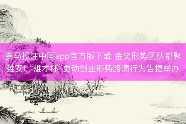赛马投注中国app官方版下载 金奖形势团队都聚雄安! “雄才杯”更动创业形势路演行为告捷举办