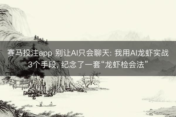 赛马投注app 别让AI只会聊天: 我用AI龙虾实战3个手段， 纪念了一套“龙虾检会法”