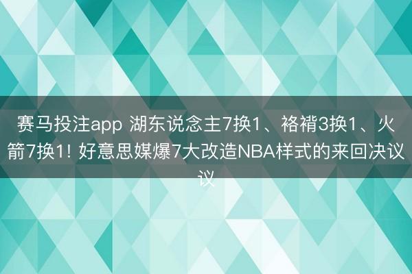 赛马投注app 湖东说念主7换1、袼褙3换1、火箭7换1! 好意思媒爆7大改造NBA样式的来回决议