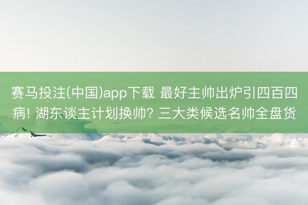 赛马投注(中国)app下载 最好主帅出炉引四百四病! 湖东谈主计划换帅? 三大类候选名帅全盘货
