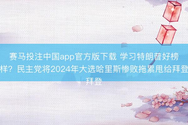 赛马投注中国app官方版下载 学习特朗普好榜样？民主党将2024年大选哈里斯惨败拖累甩给拜登