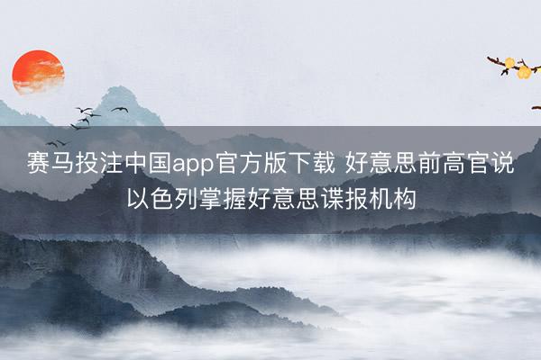 赛马投注中国app官方版下载 好意思前高官说以色列掌握好意思谍报机构