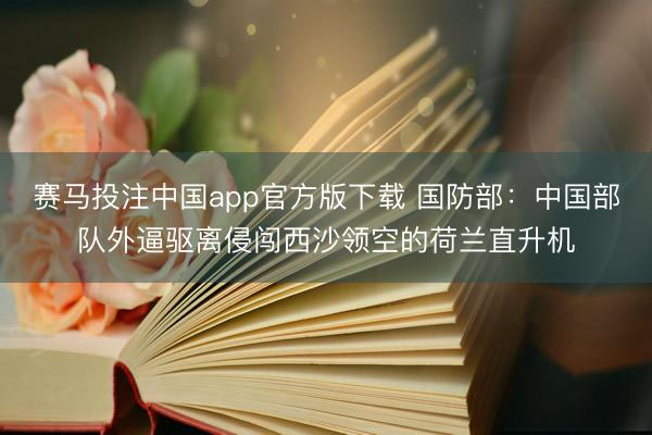 赛马投注中国app官方版下载 国防部：中国部队外逼驱离侵闯西沙领空的荷兰直升机