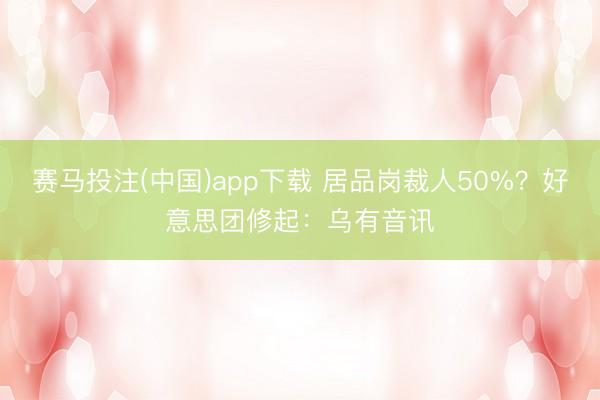 赛马投注(中国)app下载 居品岗裁人50%？好意思团修起：乌有音讯