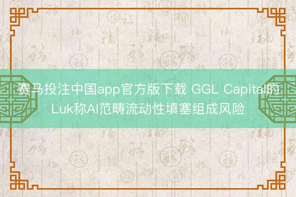 赛马投注中国app官方版下载 GGL Capital的Luk称AI范畴流动性填塞组成风险