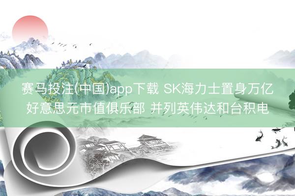 赛马投注(中国)app下载 SK海力士置身万亿好意思元市值俱乐部 并列英伟达和台积电