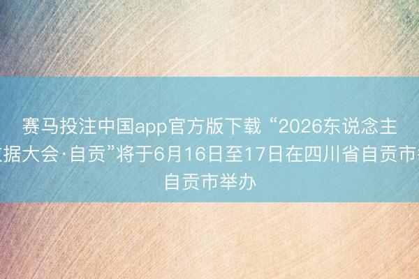 赛马投注中国app官方版下载 “2026东说念主民数据大会·自贡”将于6月16日至17日在四川省自贡市举办