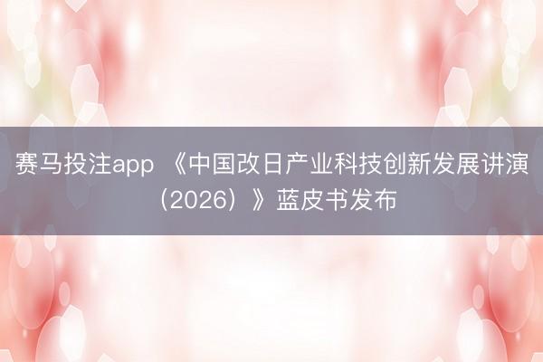 赛马投注app 《中国改日产业科技创新发展讲演（2026）》蓝皮书发布