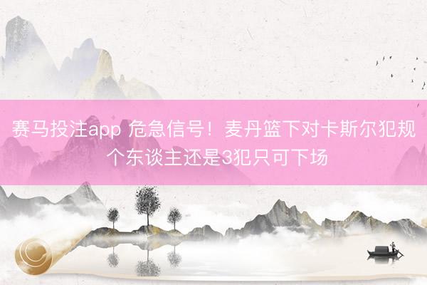 赛马投注app 危急信号！麦丹篮下对卡斯尔犯规 个东谈主还是3犯只可下场