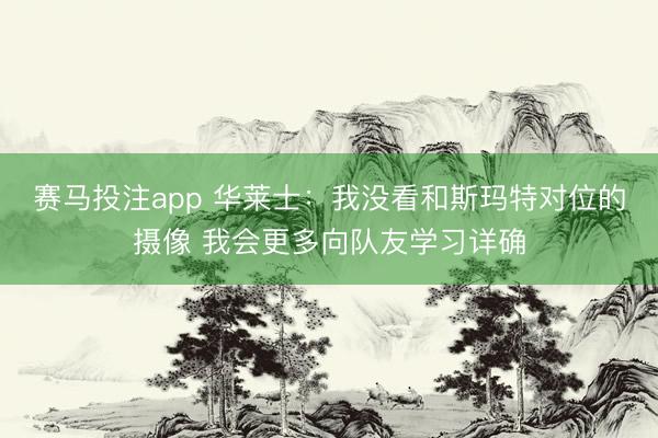 赛马投注app 华莱士：我没看和斯玛特对位的摄像 我会更多向队友学习详确