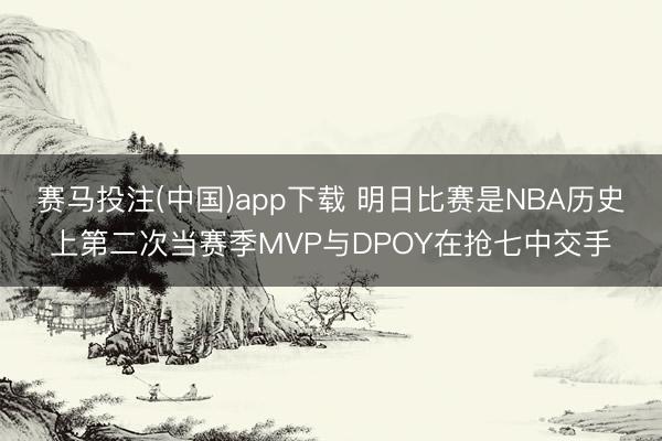 赛马投注(中国)app下载 明日比赛是NBA历史上第二次当赛季MVP与DPOY在抢七中交手