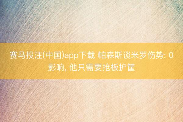 赛马投注(中国)app下载 帕森斯谈米罗伤势: 0影响， 他只需要抢板护筐
