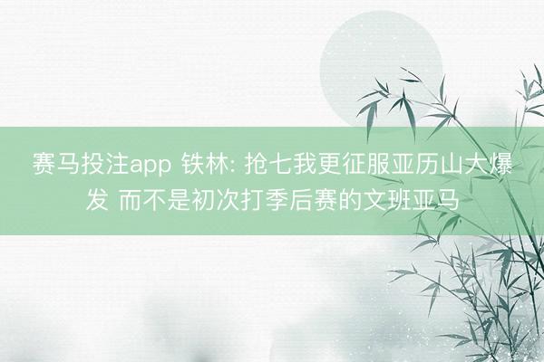 赛马投注app 铁林: 抢七我更征服亚历山大爆发 而不是初次打季后赛的文班亚马
