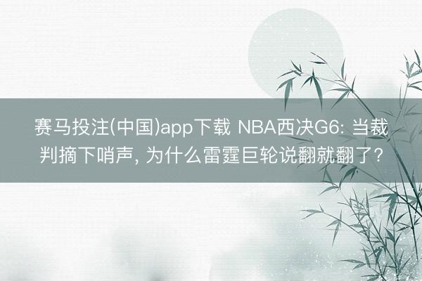 赛马投注(中国)app下载 NBA西决G6: 当裁判摘下哨声， 为什么雷霆巨轮说翻就翻了?