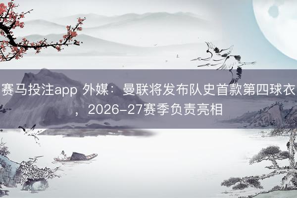 赛马投注app 外媒：曼联将发布队史首款第四球衣，2026-27赛季负责亮相
