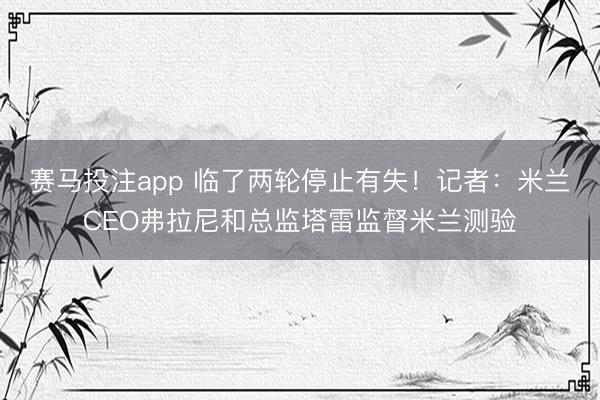 赛马投注app 临了两轮停止有失！记者：米兰CEO弗拉尼和总监塔雷监督米兰测验