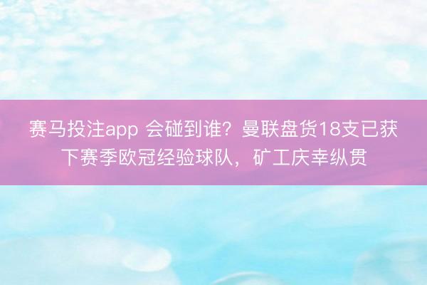 赛马投注app 会碰到谁?曼联盘货18支已获下赛季欧冠经验球队,矿工庆幸纵贯