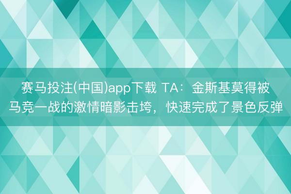 赛马投注(中国)app下载 TA：金斯基莫得被马竞一战的激情暗影击垮，快速完成了景色反弹