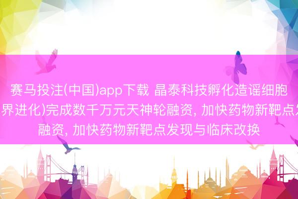 赛马投注(中国)app下载 晶泰科技孵化造谣细胞引擎 INFevo(无界进化)完成数千万元天神轮融资， 加快药物新靶点发现与临床改换