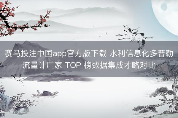 赛马投注中国app官方版下载 水利信息化多普勒流量计厂家 TOP 榜数据集成才略对比