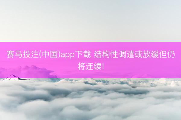 赛马投注(中国)app下载 结构性调遣或放缓但仍将连续!