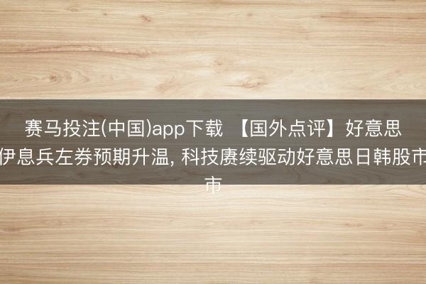 赛马投注(中国)app下载 【国外点评】好意思伊息兵左券预期升温， 科技赓续驱动好意思日韩股市