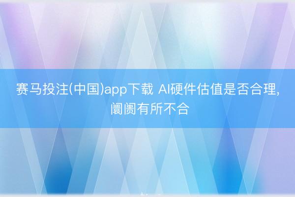 赛马投注(中国)app下载 AI硬件估值是否合理， 阛阓有所不合