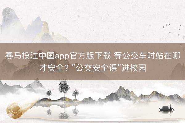 赛马投注中国app官方版下载 等公交车时站在哪才安全? “公交安全课”进校园