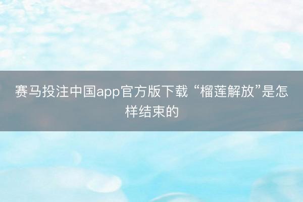 赛马投注中国app官方版下载 “榴莲解放”是怎样结束的