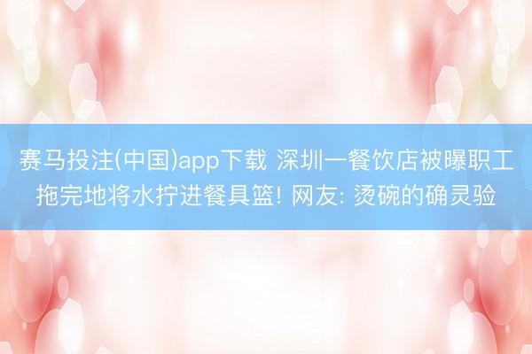 赛马投注(中国)app下载 深圳一餐饮店被曝职工拖完地将水拧进餐具篮! 网友: 烫碗的确灵验