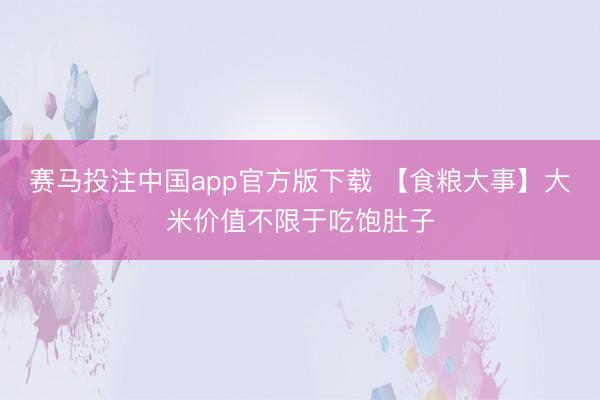 赛马投注中国app官方版下载 【食粮大事】大米价值不限于吃饱肚子