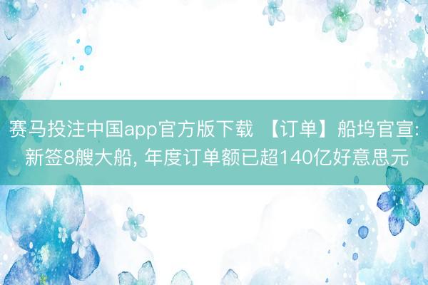 赛马投注中国app官方版下载 【订单】船坞官宣: 新签8艘大船， 年度订单额已超140亿好意思元