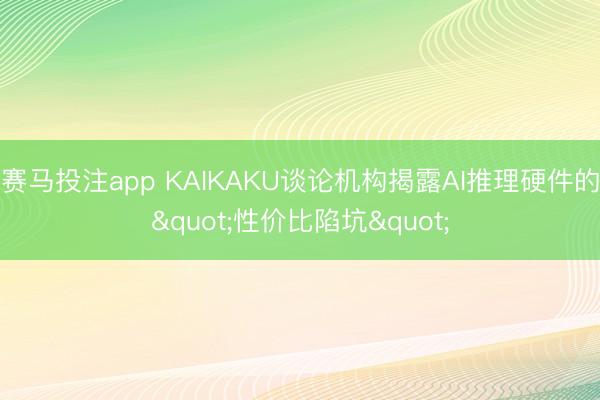赛马投注app KAIKAKU谈论机构揭露AI推理硬件的"性价比陷坑"