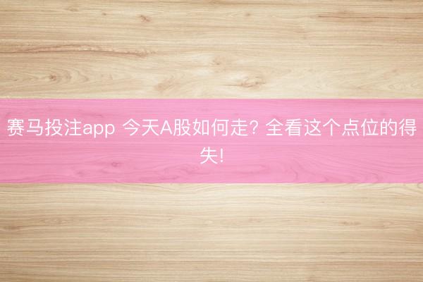 赛马投注app 今天A股如何走? 全看这个点位的得失!