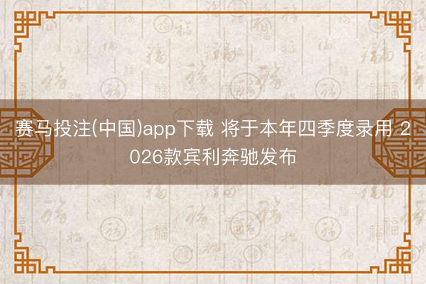 赛马投注(中国)app下载 将于本年四季度录用 2026款宾利奔驰发布