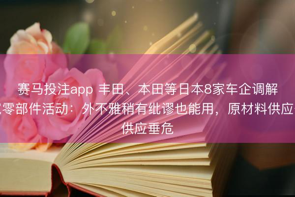 赛马投注app 丰田、本田等日本8家车企调解放宽零部件活动：外不雅稍有纰谬也能用，原材料供应垂危