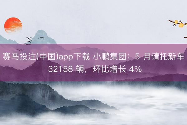 赛马投注(中国)app下载 小鹏集团：5 月请托新车 32158 辆，环比增长 4%
