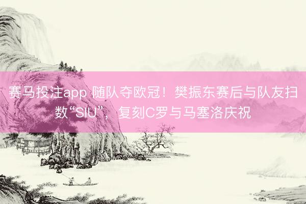 赛马投注app 随队夺欧冠！樊振东赛后与队友扫数“SIU”，复刻C罗与马塞洛庆祝