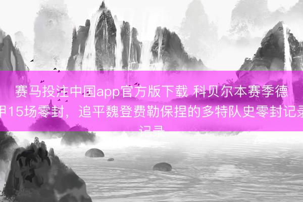 赛马投注中国app官方版下载 科贝尔本赛季德甲15场零封，追平魏登费勒保捏的多特队史零封记录