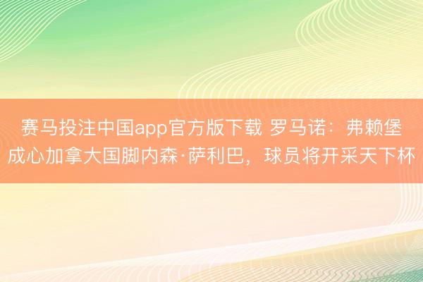 赛马投注中国app官方版下载 罗马诺：弗赖堡成心加拿大国脚内森·萨利巴，球员将开采天下杯
