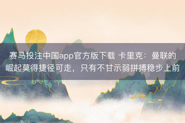 赛马投注中国app官方版下载 卡里克：曼联的崛起莫得捷径可走，只有不甘示弱拼搏稳步上前