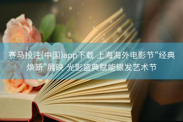 赛马投注(中国)app下载 上海海外电影节“经典焕新”展映 光影盛典赋能银发艺术节