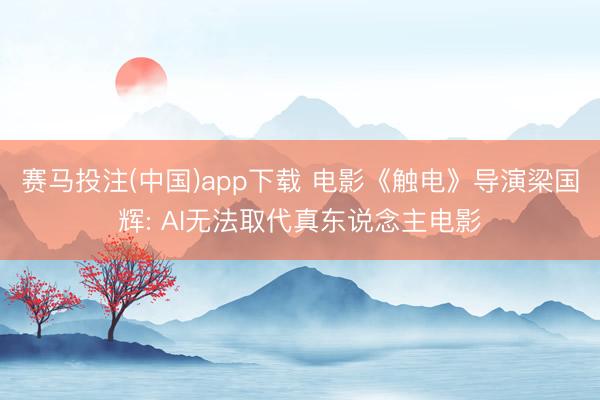 赛马投注(中国)app下载 电影《触电》导演梁国辉: AI无法取代真东说念主电影