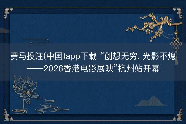 赛马投注(中国)app下载 “创想无穷， 光影不熄——2026香港电影展映”杭州站开幕